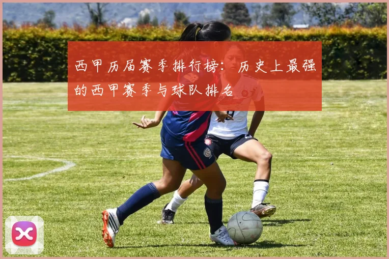 西甲历届赛季排行榜：历史上最强的西甲赛季与球队排名