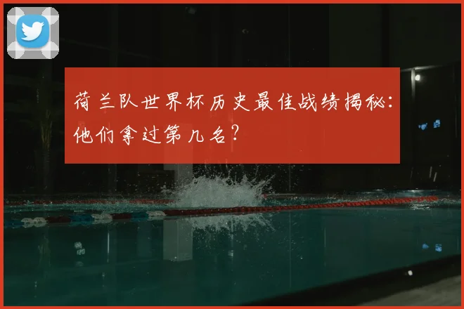 荷兰队世界杯历史最佳战绩揭秘：他们拿过第几名？