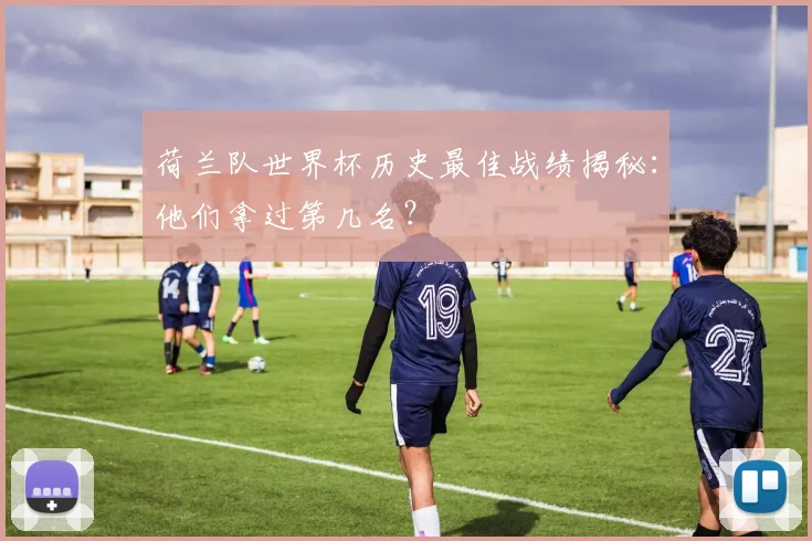 荷兰队世界杯历史最佳战绩揭秘：他们拿过第几名？