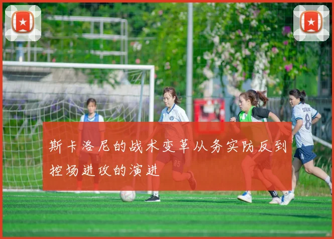 斯卡洛尼的战术变革从务实防反到控场进攻的演进