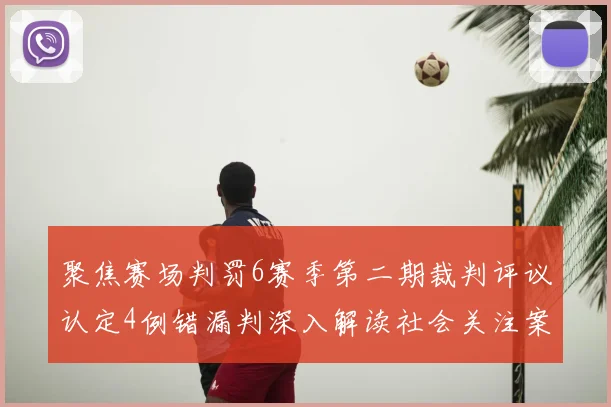 聚焦赛场判罚6赛季第二期裁判评议认定4例错漏判深入解读社会关注案例